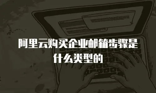 阿里云购买企业邮箱步骤是什么类型的