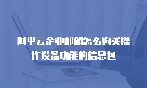 阿里云企业邮箱怎么购买操作设备功能的信息包
