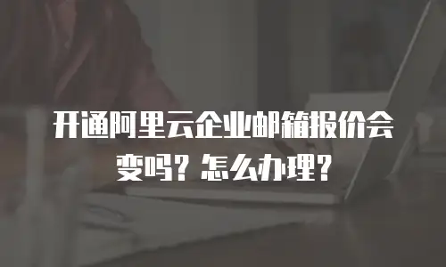 开通阿里云企业邮箱报价会变吗？怎么办理？