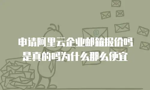 申请阿里云企业邮箱报价吗是真的吗为什么那么便宜