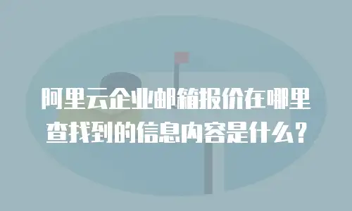 阿里云企业邮箱报价在哪里查找到的信息内容是什么？
