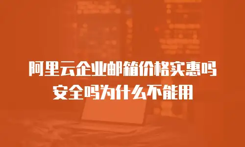 阿里云企业邮箱价格实惠吗安全吗为什么不能用