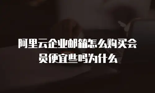 阿里云企业邮箱怎么购买会员便宜些吗为什么