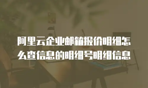 阿里云企业邮箱报价明细怎么查信息的明细号明细信息