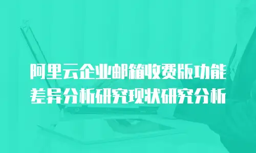 阿里云企业邮箱收费版功能差异分析研究现状研究分析