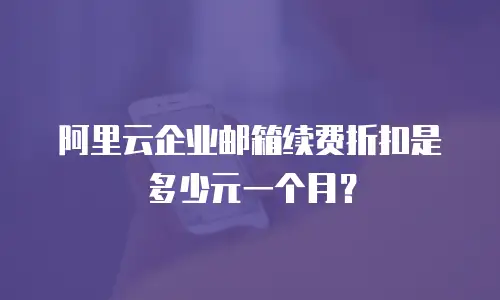 阿里云企业邮箱续费折扣是多少元一个月?