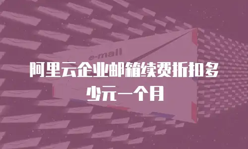 阿里云企业邮箱续费折扣多少元一个月