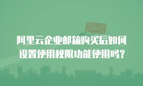 阿里云企业邮箱购买后如何设置使用权限功能使用吗?