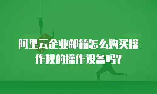 阿里云企业邮箱怎么购买操作权的操作设备吗？