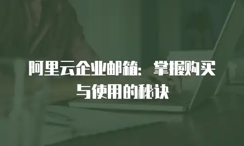 阿里云企业邮箱：掌握购买与使用的秘诀