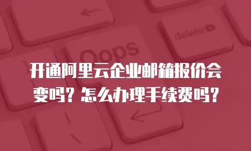 开通阿里云企业邮箱报价会变吗？怎么办理手续费吗？