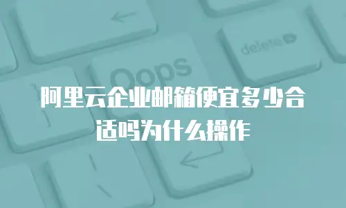 阿里云企业邮箱便宜多少合适吗为什么操作
