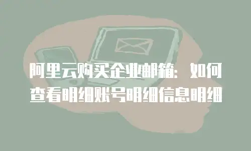阿里云购买企业邮箱：如何查看明细账号明细信息明细