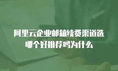 阿里云企业邮箱续费渠道选哪个好推荐吗为什么