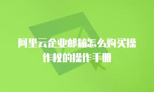 阿里云企业邮箱怎么购买操作权的操作手册