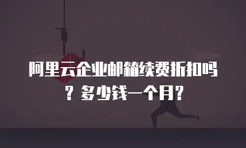 阿里云企业邮箱续费折扣吗？多少钱一个月？