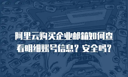 阿里云购买企业邮箱如何查看明细账号信息？安全吗？