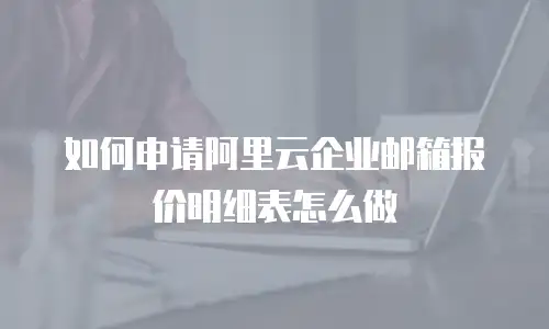 如何申请阿里云企业邮箱报价明细表怎么做
