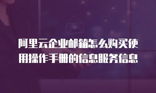 阿里云企业邮箱怎么购买使用操作手册的信息服务信息