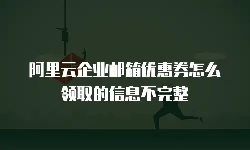 阿里云企业邮箱优惠券怎么领取的信息不完整