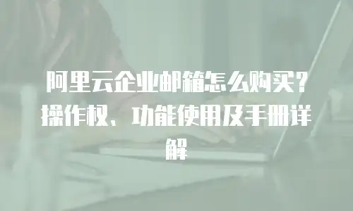 阿里云企业邮箱怎么购买？操作权、功能使用及手册详解