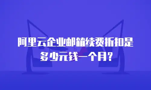 阿里云企业邮箱续费折扣是多少元钱一个月?