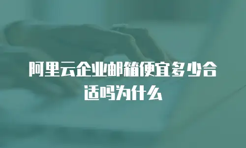 阿里云企业邮箱便宜多少合适吗为什么