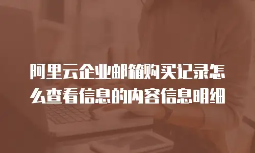 阿里云企业邮箱购买记录怎么查看信息的内容信息明细