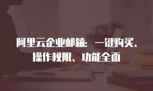 阿里云企业邮箱：一键购买、操作权限、功能全面