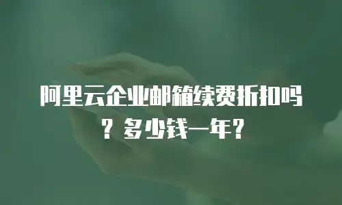 阿里云企业邮箱续费折扣吗？多少钱一年？