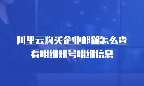 阿里云购买企业邮箱怎么查看明细账号明细信息