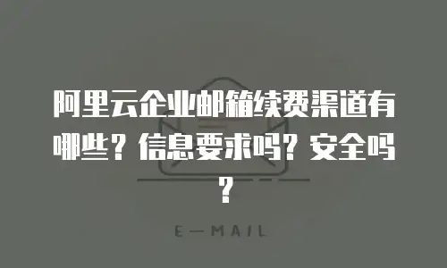 阿里云企业邮箱续费渠道有哪些?信息要求吗?安全吗?