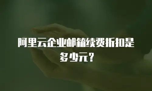 阿里云企业邮箱续费折扣是多少元？