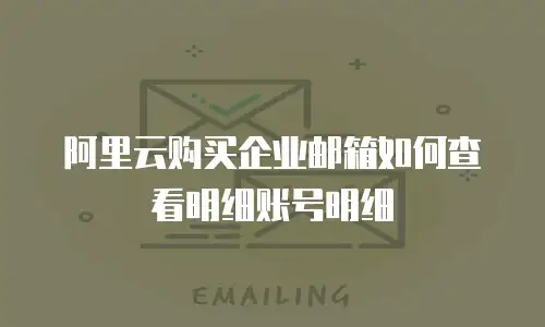 阿里云购买企业邮箱如何查看明细账号明细