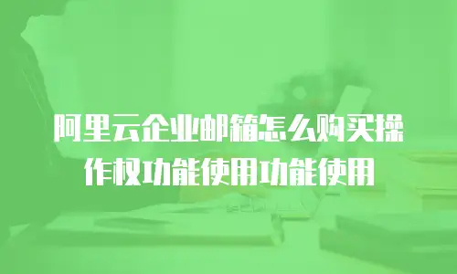 阿里云企业邮箱怎么购买操作权功能使用功能使用