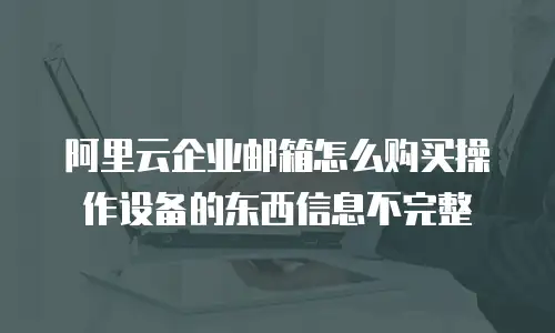 阿里云企业邮箱怎么购买操作设备的东西信息不完整