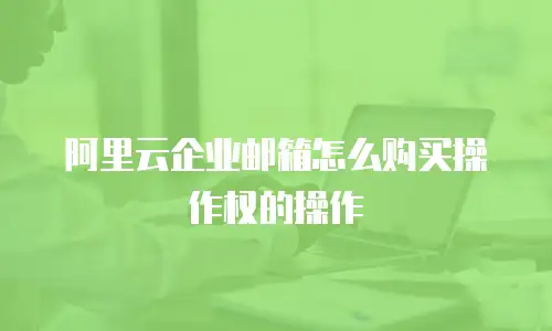 阿里云企业邮箱怎么购买操作权的操作