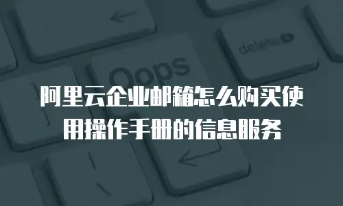 阿里云企业邮箱怎么购买使用操作手册的信息服务