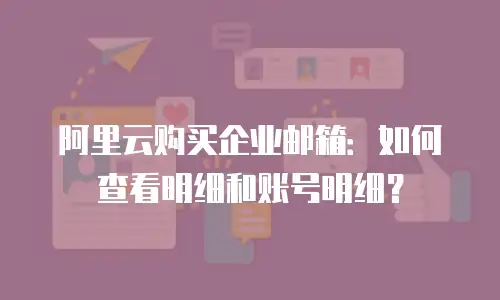 阿里云购买企业邮箱：如何查看明细和账号明细？