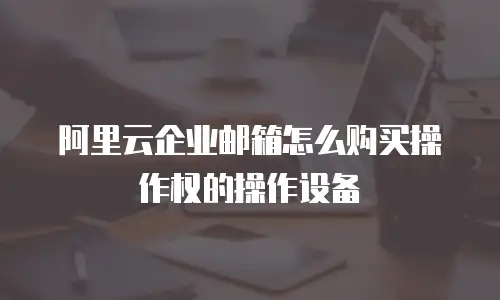 阿里云企业邮箱怎么购买操作权的操作设备