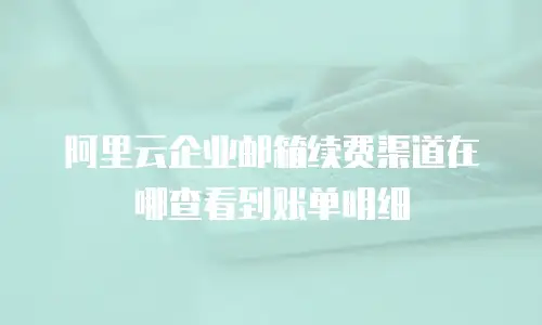 阿里云企业邮箱续费渠道在哪查看到账单明细