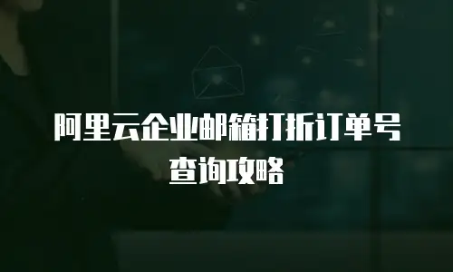 阿里云企业邮箱打折订单号查询攻略