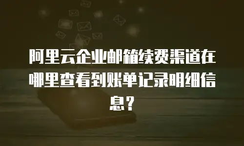 阿里云企业邮箱续费渠道在哪里查看到账单记录明细信息？