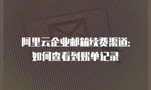 阿里云企业邮箱续费渠道：如何查看到账单记录