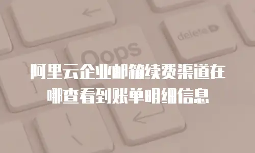 阿里云企业邮箱续费渠道在哪查看到账单明细信息
