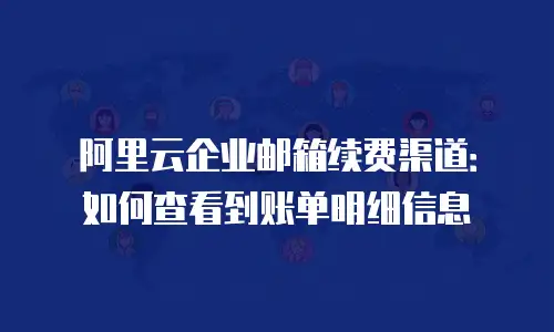 阿里云企业邮箱续费渠道：如何查看到账单明细信息