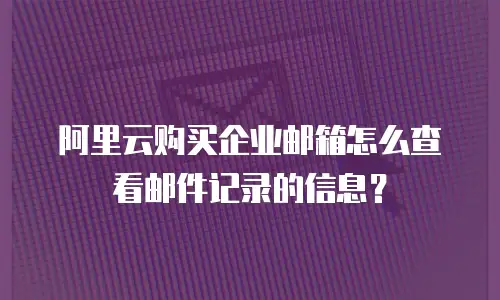 阿里云购买企业邮箱怎么查看邮件记录的信息?