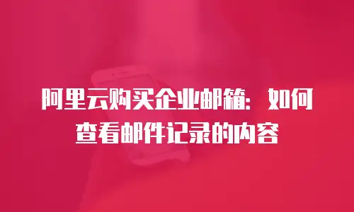 阿里云购买企业邮箱：如何查看邮件记录的内容