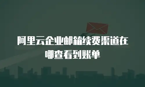 阿里云企业邮箱续费渠道在哪查看到账单