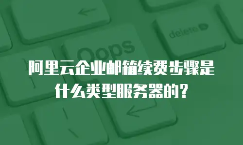 阿里云企业邮箱续费步骤是什么类型服务器的?